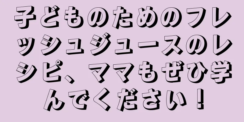 子どものためのフレッシュジュースのレシピ、ママもぜひ学んでください！