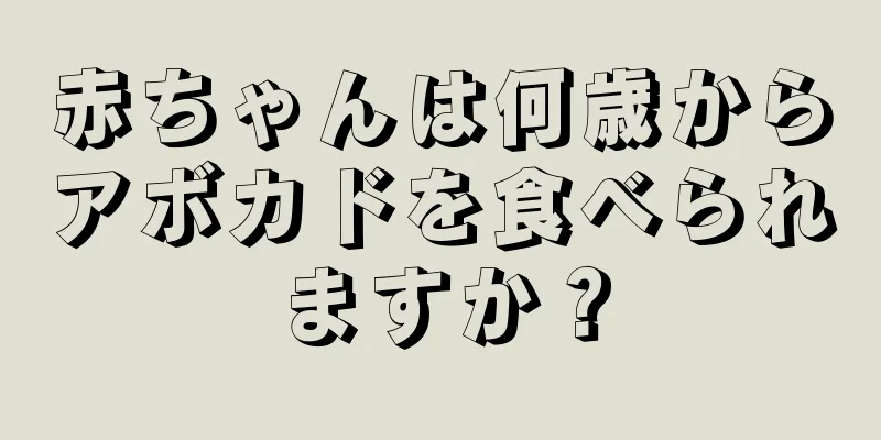 赤ちゃんは何歳からアボカドを食べられますか？