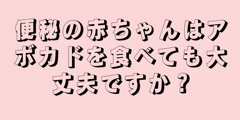便秘の赤ちゃんはアボカドを食べても大丈夫ですか？