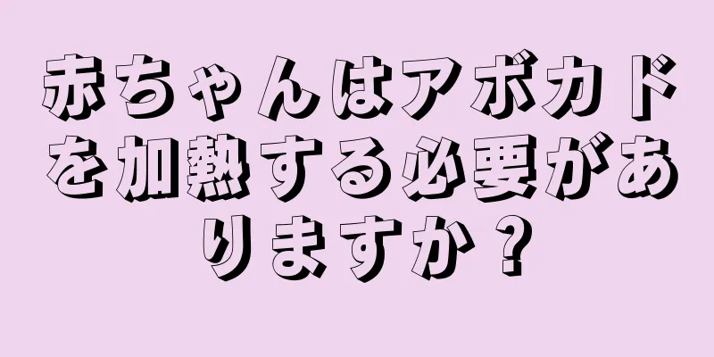 赤ちゃんはアボカドを加熱する必要がありますか？