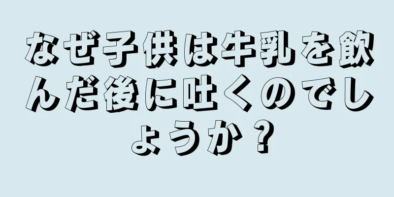 なぜ子供は牛乳を飲んだ後に吐くのでしょうか？