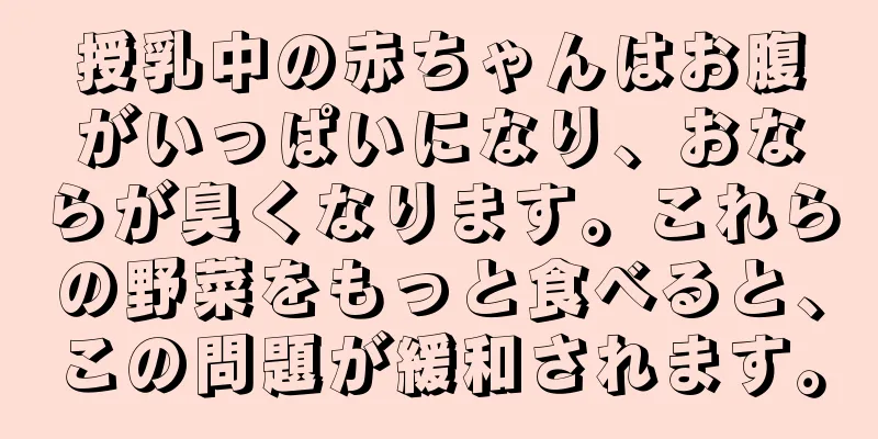 授乳中の赤ちゃんはお腹がいっぱいになり、おならが臭くなります。これらの野菜をもっと食べると、この問題が緩和されます。