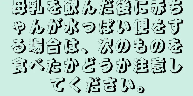 母乳を飲んだ後に赤ちゃんが水っぽい便をする場合は、次のものを食べたかどうか注意してください。