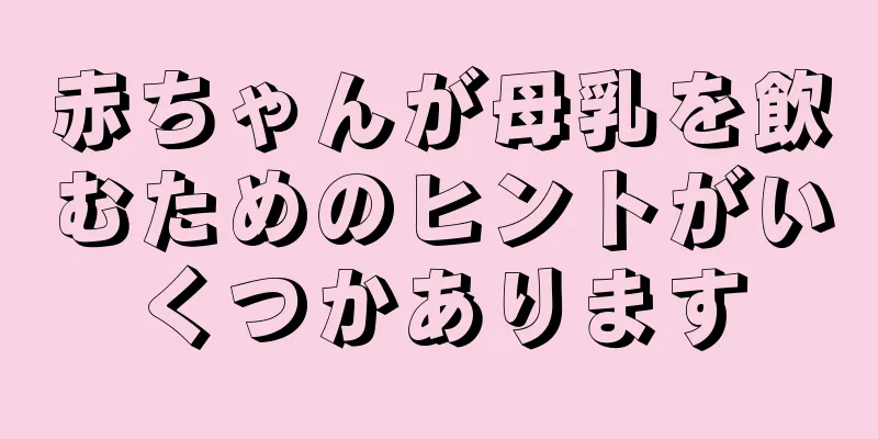 赤ちゃんが母乳を飲むためのヒントがいくつかあります
