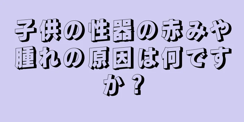 子供の性器の赤みや腫れの原因は何ですか？