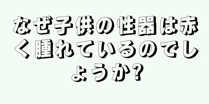 なぜ子供の性器は赤く腫れているのでしょうか?