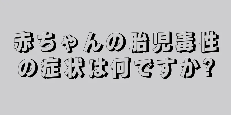 赤ちゃんの胎児毒性の症状は何ですか?