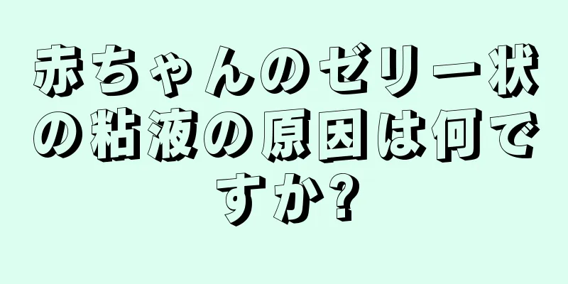 赤ちゃんのゼリー状の粘液の原因は何ですか?