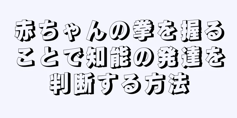 赤ちゃんの拳を握ることで知能の発達を判断する方法