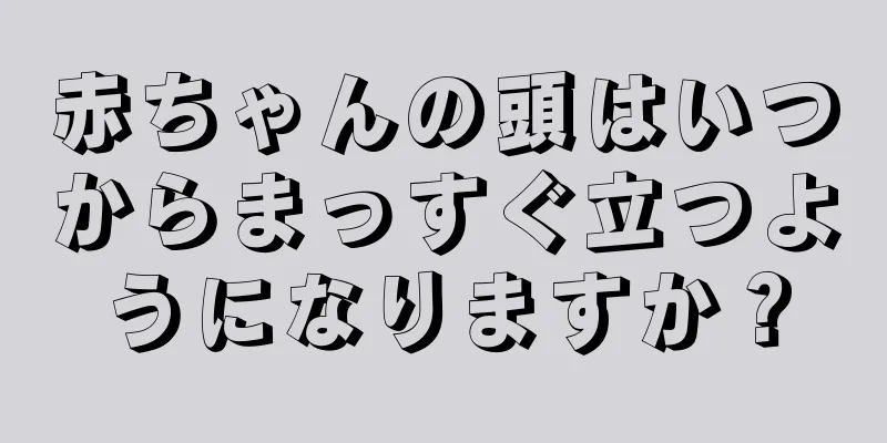 赤ちゃんの頭はいつからまっすぐ立つようになりますか？