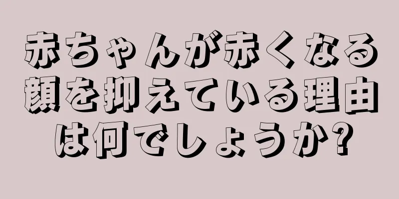赤ちゃんが赤くなる顔を抑えている理由は何でしょうか?
