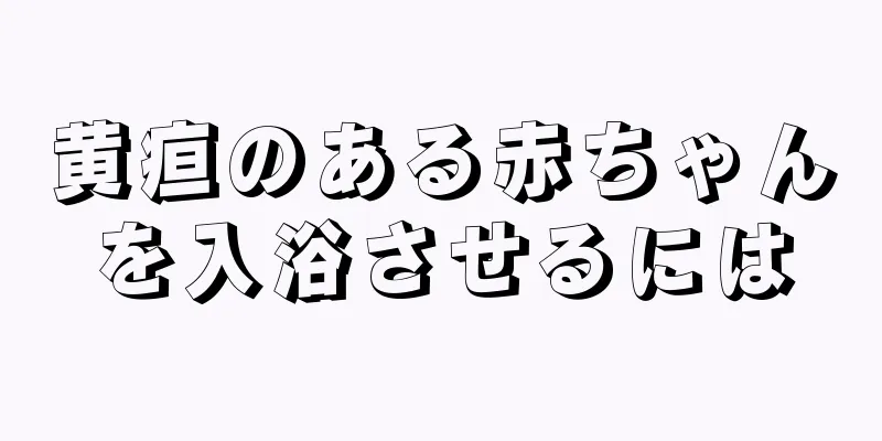 黄疸のある赤ちゃんを入浴させるには