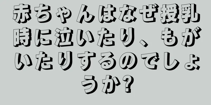 赤ちゃんはなぜ授乳時に泣いたり、もがいたりするのでしょうか?