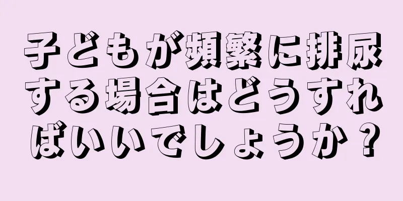 子どもが頻繁に排尿する場合はどうすればいいでしょうか？