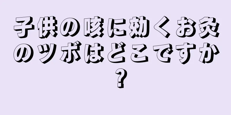 子供の咳に効くお灸のツボはどこですか？