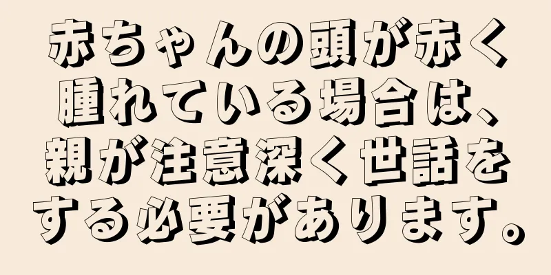 赤ちゃんの頭が赤く腫れている場合は、親が注意深く世話をする必要があります。