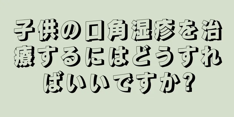 子供の口角湿疹を治療するにはどうすればいいですか?