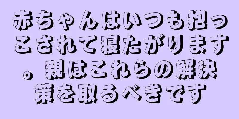 赤ちゃんはいつも抱っこされて寝たがります。親はこれらの解決策を取るべきです