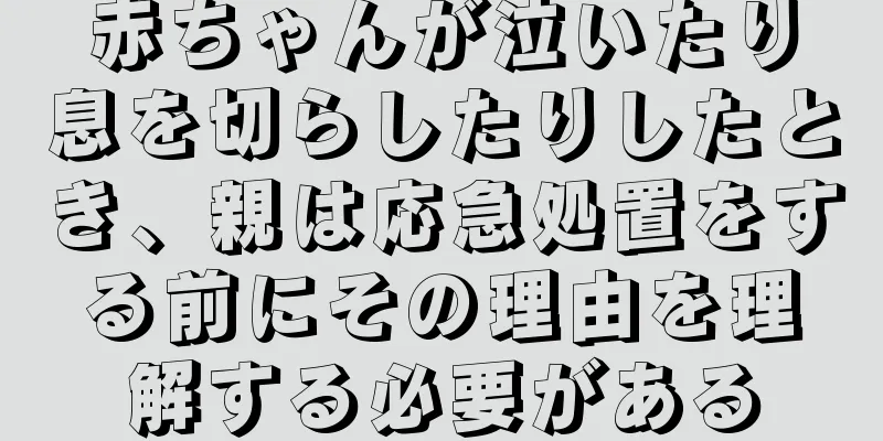 赤ちゃんが泣いたり息を切らしたりしたとき、親は応急処置をする前にその理由を理解する必要がある