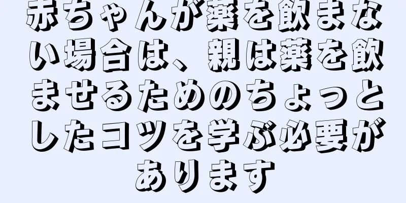 赤ちゃんが薬を飲まない場合は、親は薬を飲ませるためのちょっとしたコツを学ぶ必要があります