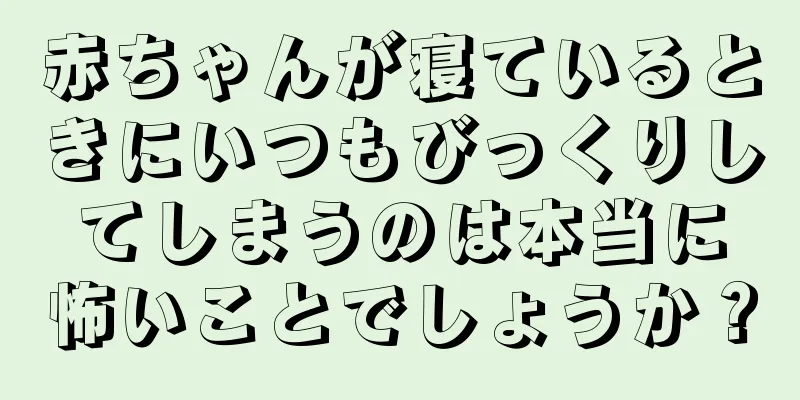赤ちゃんが寝ているときにいつもびっくりしてしまうのは本当に怖いことでしょうか？