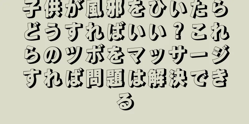 子供が風邪をひいたらどうすればいい？これらのツボをマッサージすれば問題は解決できる