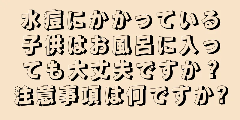 水痘にかかっている子供はお風呂に入っても大丈夫ですか？注意事項は何ですか?