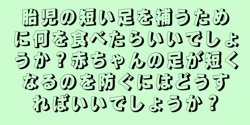 胎児の短い足を補うために何を食べたらいいでしょうか？赤ちゃんの足が短くなるのを防ぐにはどうすればいいでしょうか？