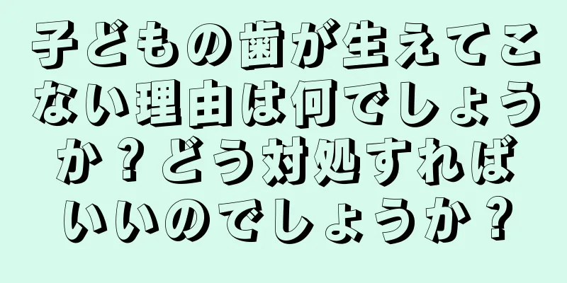 子どもの歯が生えてこない理由は何でしょうか？どう対処すればいいのでしょうか？