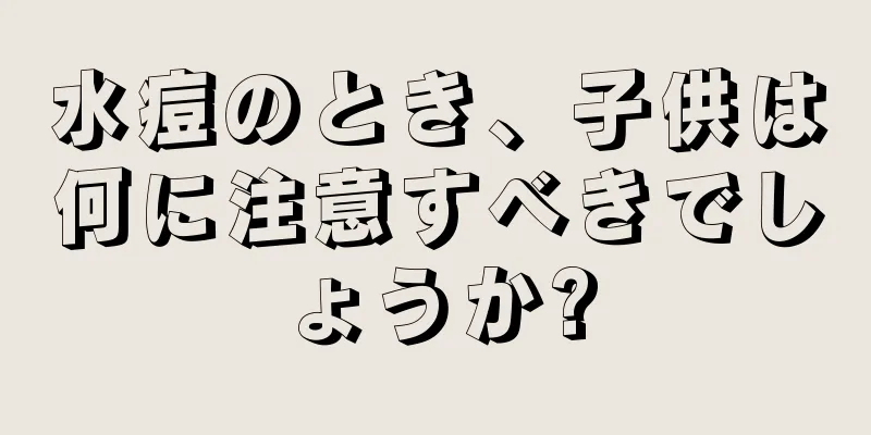 水痘のとき、子供は何に注意すべきでしょうか?