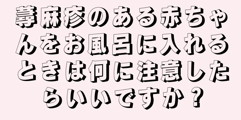蕁麻疹のある赤ちゃんをお風呂に入れるときは何に注意したらいいですか？