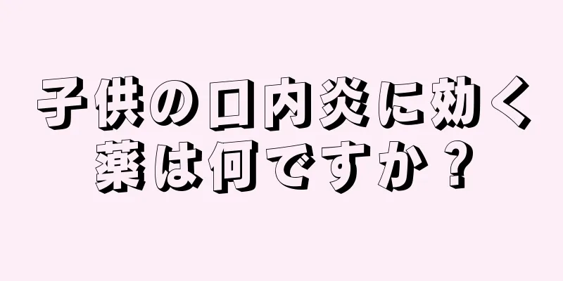子供の口内炎に効く薬は何ですか？