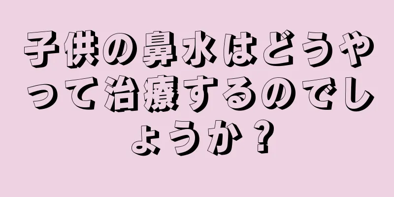 子供の鼻水はどうやって治療するのでしょうか？