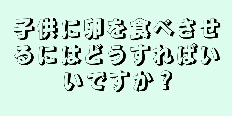 子供に卵を食べさせるにはどうすればいいですか？