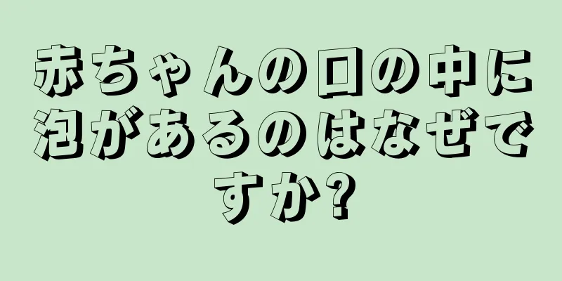 赤ちゃんの口の中に泡があるのはなぜですか?