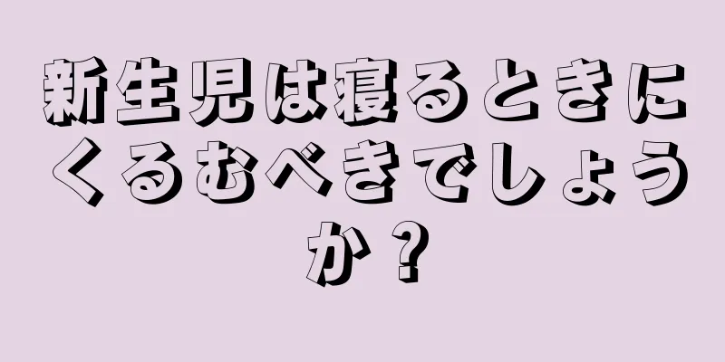 新生児は寝るときにくるむべきでしょうか？