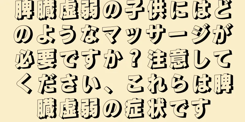 脾臓虚弱の子供にはどのようなマッサージが必要ですか？注意してください、これらは脾臓虚弱の症状です