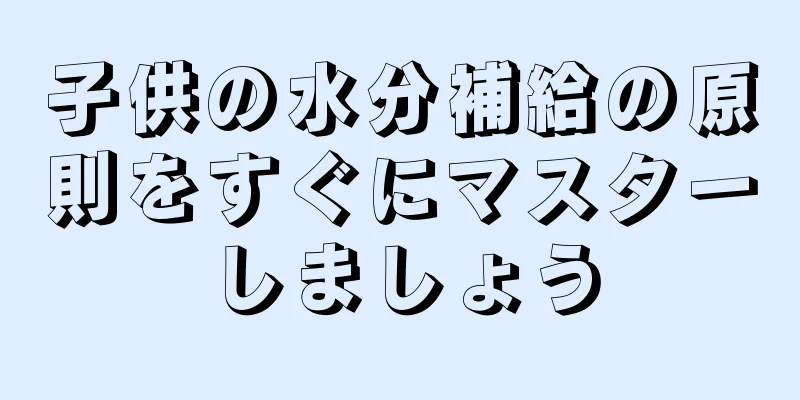 子供の水分補給の原則をすぐにマスターしましょう