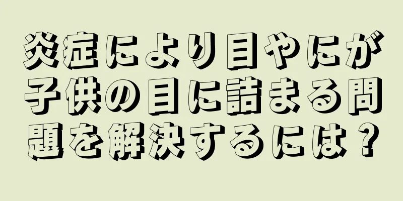 炎症により目やにが子供の目に詰まる問題を解決するには？