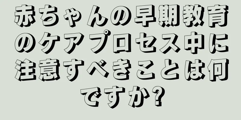 赤ちゃんの早期教育のケアプロセス中に注意すべきことは何ですか?