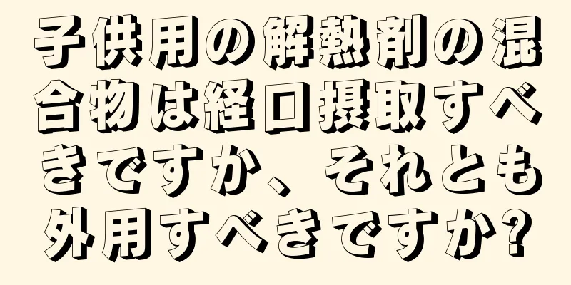 子供用の解熱剤の混合物は経口摂取すべきですか、それとも外用すべきですか?