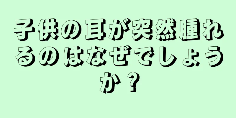 子供の耳が突然腫れるのはなぜでしょうか？
