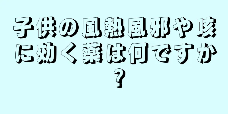 子供の風熱風邪や咳に効く薬は何ですか？