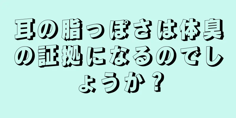耳の脂っぽさは体臭の証拠になるのでしょうか？