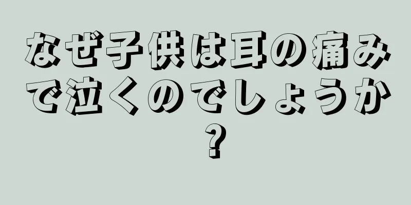 なぜ子供は耳の痛みで泣くのでしょうか？