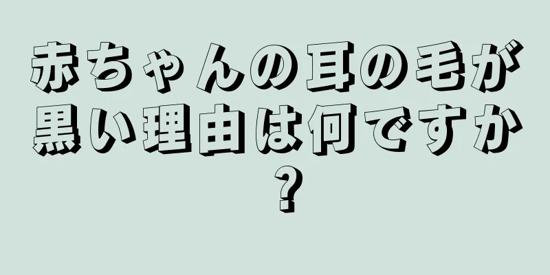 赤ちゃんの耳の毛が黒い理由は何ですか？