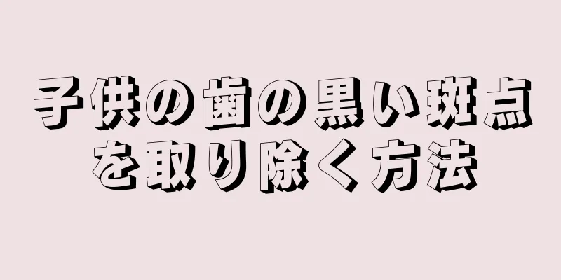 子供の歯の黒い斑点を取り除く方法