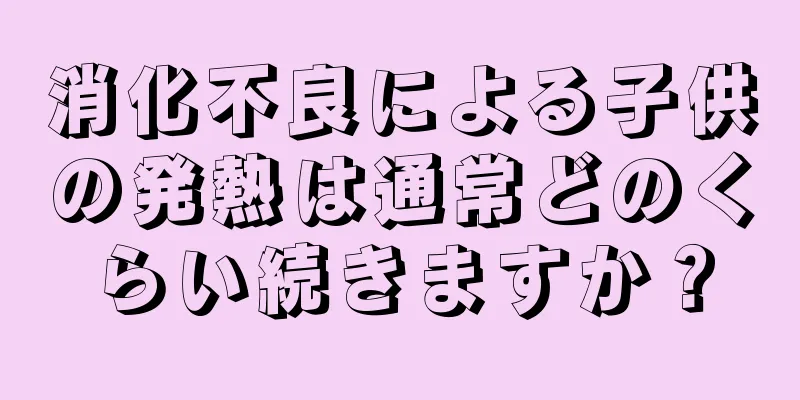 消化不良による子供の発熱は通常どのくらい続きますか？