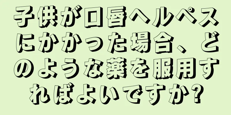 子供が口唇ヘルペスにかかった場合、どのような薬を服用すればよいですか?