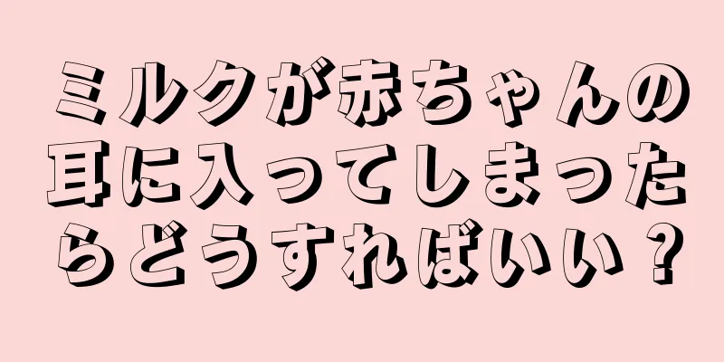 ミルクが赤ちゃんの耳に入ってしまったらどうすればいい？